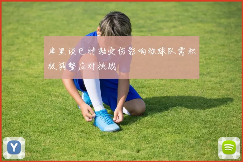 库里谈巴特勒受伤影响称球队需积极调整应对挑战