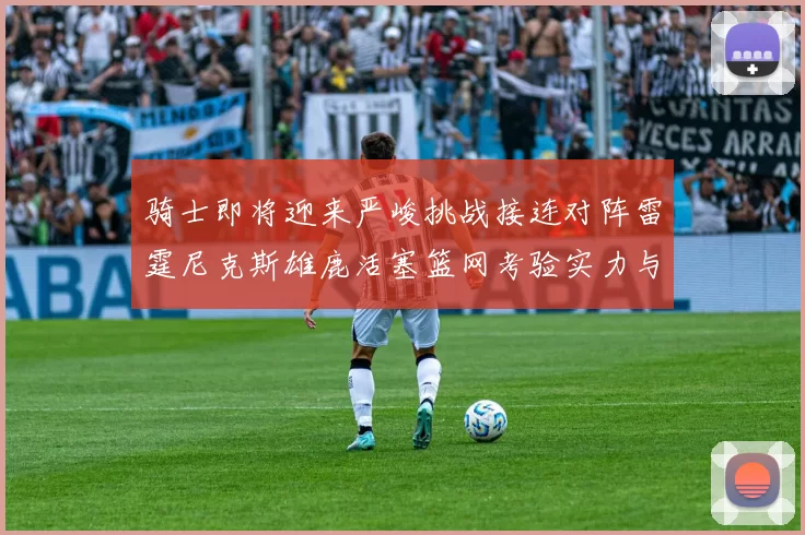 骑士即将迎来严峻挑战接连对阵雷霆尼克斯雄鹿活塞篮网考验实力与韧性