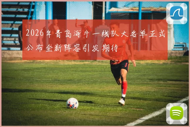 2026年青岛海牛一线队大名单正式公布全新阵容引发期待