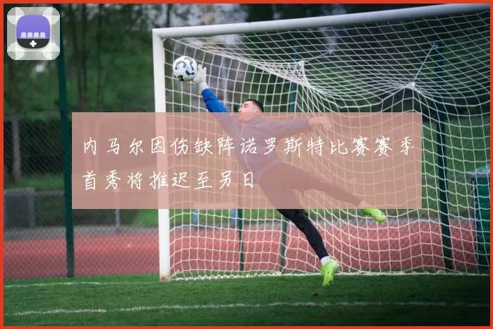 内马尔因伤缺阵诺罗斯特比赛赛季首秀将推迟至另日
