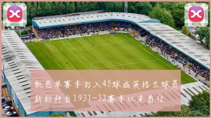 凯恩单赛季打入45球成英格兰球员新标杆自1931-32赛季以来首位