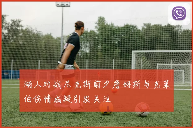 湖人对战尼克斯前夕詹姆斯与克莱伯伤情成疑引发关注