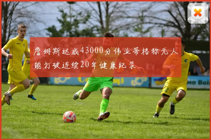 詹姆斯达成43000分伟业蒂格称无人能打破连续20年健康纪录