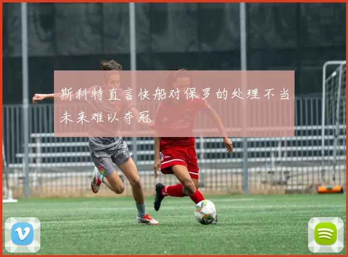 斯科特直言快船对保罗的处理不当未来难以夺冠