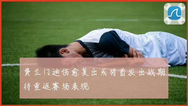 费兰门迪伤愈复出或将首发出战期待重返赛场表现