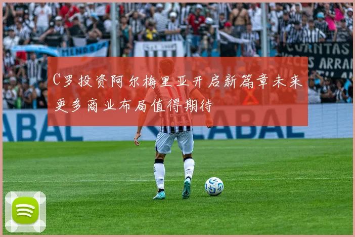 C罗投资阿尔梅里亚开启新篇章未来更多商业布局值得期待