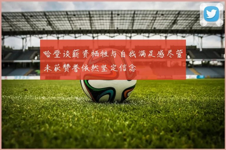 哈登谈薪资牺牲与自我满足感尽管未获赞誉依然坚定信念