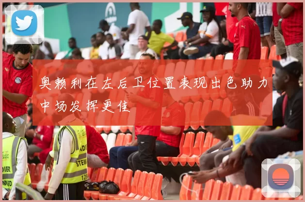 奥赖利在左后卫位置表现出色助力中场发挥更佳