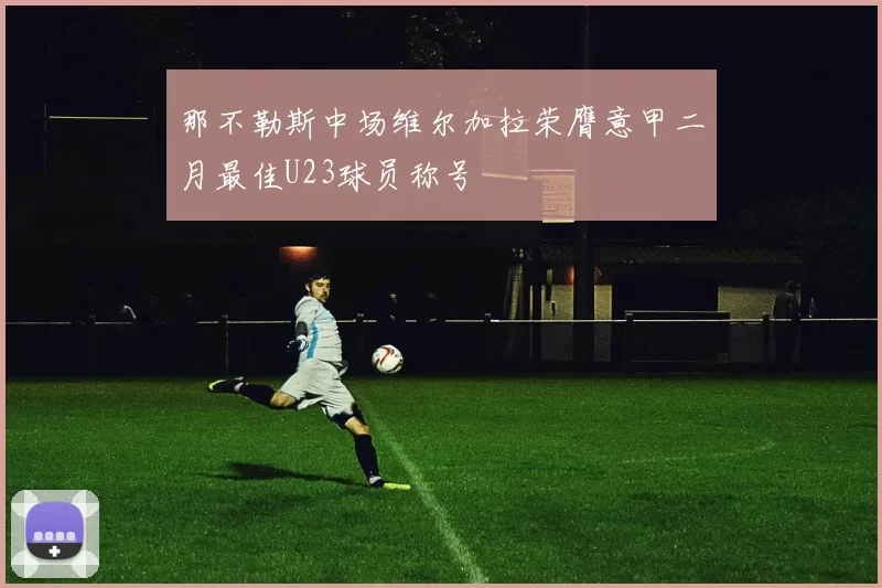 那不勒斯中场维尔加拉荣膺意甲二月最佳U23球员称号