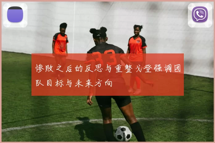 惨败之后的反思与重整戈登强调团队目标与未来方向