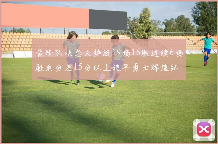 黄蜂队状态火热近19场16胜连续6场胜利分差15分以上追平勇士辉煌纪录